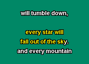 will tumble down,

every star will
fall out of the sky.

and every mountain