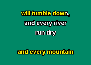 will tumble down,
and every river
run dry

and every mountain