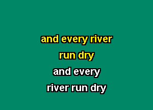 and every river
run dry
and every

river run dry