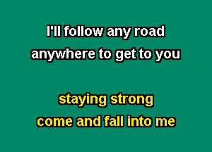 I'll follow any road
anywhere to get to you

staying strong
come and fall into me