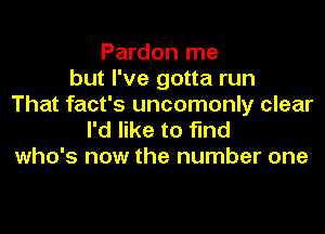 Pardon me
but I've gotta run
That fact's uncomonly clear

I'd like to find
who's now the number one