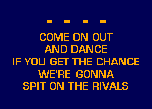 COME ON OUT
AND DANCE
IF YOU GET THE CHANGE
WE'RE GONNA
SPIT ON THE RIVALS