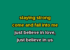 staying strong

come and fall into me
just believe in love,
just believe in us