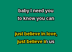 baby I need you

to know you can

just believe in love,
just believe in us