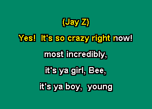 (Jay Z)
Yes! It's so crazy right now!
most incredibly,

it's ya girl, Bee,

it's ya boy, young