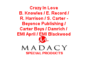 Crazy In Love
B. Knowles I E. Record!
R. Harrison I 5. Carter -
Beyonce Publishing!
Carter Boys I Damrich!
EMI April I EMI Blackwood

(3-,
MADACY

SPECIAL PRODUCTS