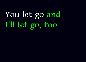 You let go and
I'll let go, too