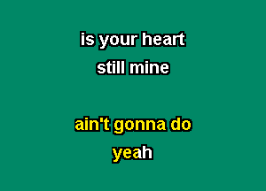 is your heart
still mine

ain't gonna do
yeah
