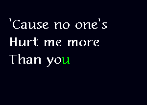 'Cause no one's
Hurt me more

Than you