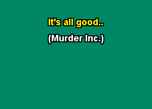 It's all good..
(Murder Inc.)