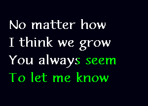 No matter how
I think we grow

You always seem
To let me know