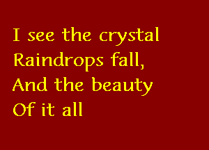 I see the crystal
Raindrops fall,

And the beauty
Of it all