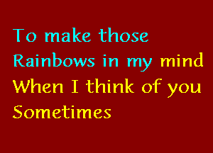 To make those
Rainbows in my mind

When I think of you
Sometimes