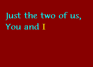 Just the two of us,
You and I