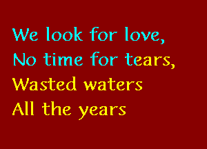 We look for love,
No time for tears,

Wasted waters
All the years