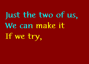 Just the two of us,
We can make it

If we try,