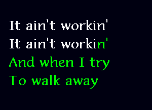 It ain't workin'
It ain't workin'

And when I try
To walk away