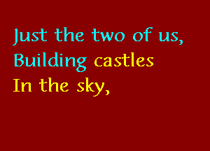 Just the two of us,
Building castles

In the sky,