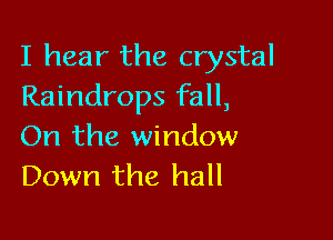 I hear the crystal
Raindrops fall,

On the window
Down the hall