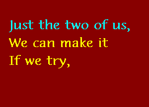 Just the two of us,
We can make it

If we try,