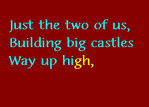 Just the two of us,
Building big castles

Way up high,