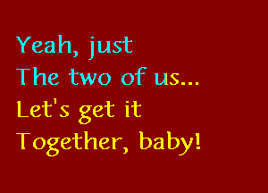 Yeah, just
The two of us...

Let's get it
Together, baby!