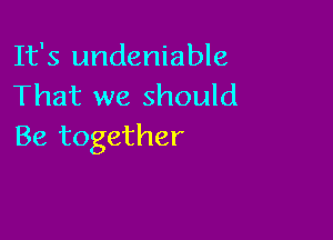 It's undeniable
That we should

Be together