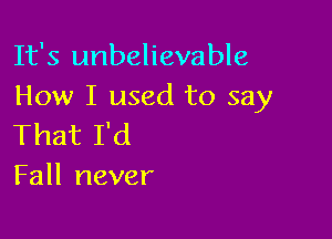 It's unbelievable
How I used to say

That I'd
Fall never