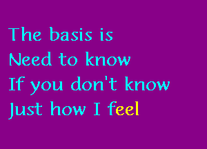 The basis is
Need to know

If you don't know
Just how I feel