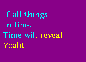 If all things
In time

Time will reveal
Yeah!