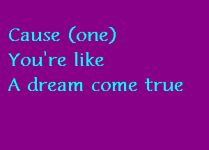 Cause (one)
You're like

A dream come true