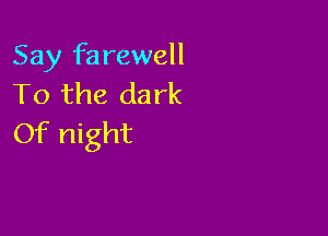 Say farewell
To the dark

Of night