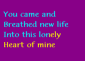 You came and
Breathed new life

Into this lonely
Heart of mine