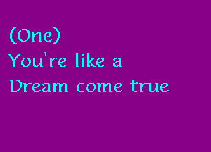 (One)
You're like a

Dream come true