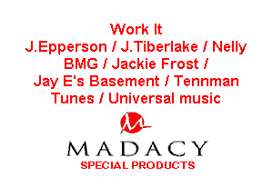 Work It
J.Epperson I J.Tiberlake I Nelly
BMG I Jackie Frost I
Jay E's Basement I Tennman
Tunes I Universal music

'3',
MADACY

SPEC IA L PRO D UGTS