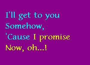 I'll get to you
Somehow,

'Cause I promise
Now, oh...!