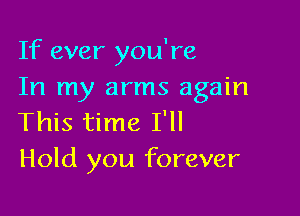 If ever you're
In my arms again

This time I'll
Hold you forever