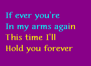 If ever you're
In my arms again

This time I'll
Hold you forever