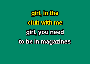 girl, in the
club with me

girl, you need

to be in magazines