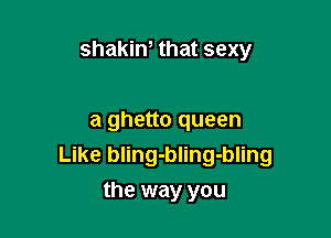 shakint that sexy

a ghetto queen
Like bling-bling-bling
the way you