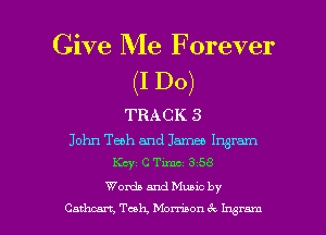 Give Me Forever

(I Do)

TRACK 3

John Tech and James Ingram
Km, (2 Tm s 58

Words and Muuc by
Cathcan, Teak, Mombon 6c 1!ng l