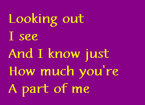 Looking out
I see

And I know just
How much you're
A part of me