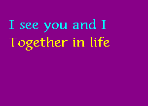 I see you and I
Together in life