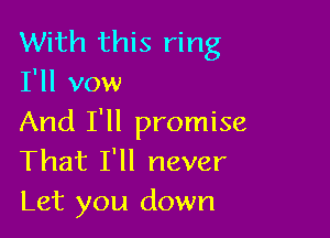 With this ring
I'll vow

And I'll promise
That I'll never
Let you down