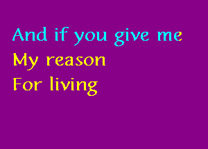 And if you give me
My reason

For living