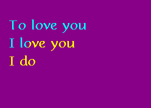 To love you
I love you

Ido