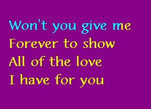 Won't you give me
Forever to show

All of the love
I have for you