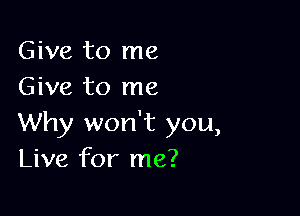 Give to me
Give to me

Why won't you,
Live for me?