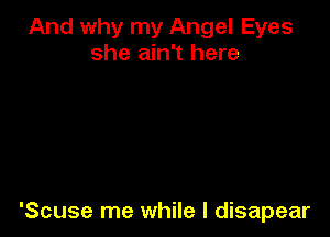 And why my Angel Eyes
she ain't here

'Scuse me while I disapear