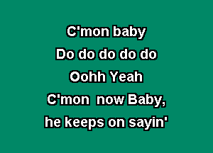 C'mon baby
Do do do do do
Oohh Yeah

C'mon now Baby,

he keeps on sayin'